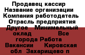 Продавец-кассир › Название организации ­ Компания-работодатель › Отрасль предприятия ­ Другое › Минимальный оклад ­ 15 800 - Все города Работа » Вакансии   . Кировская обл.,Захарищево п.